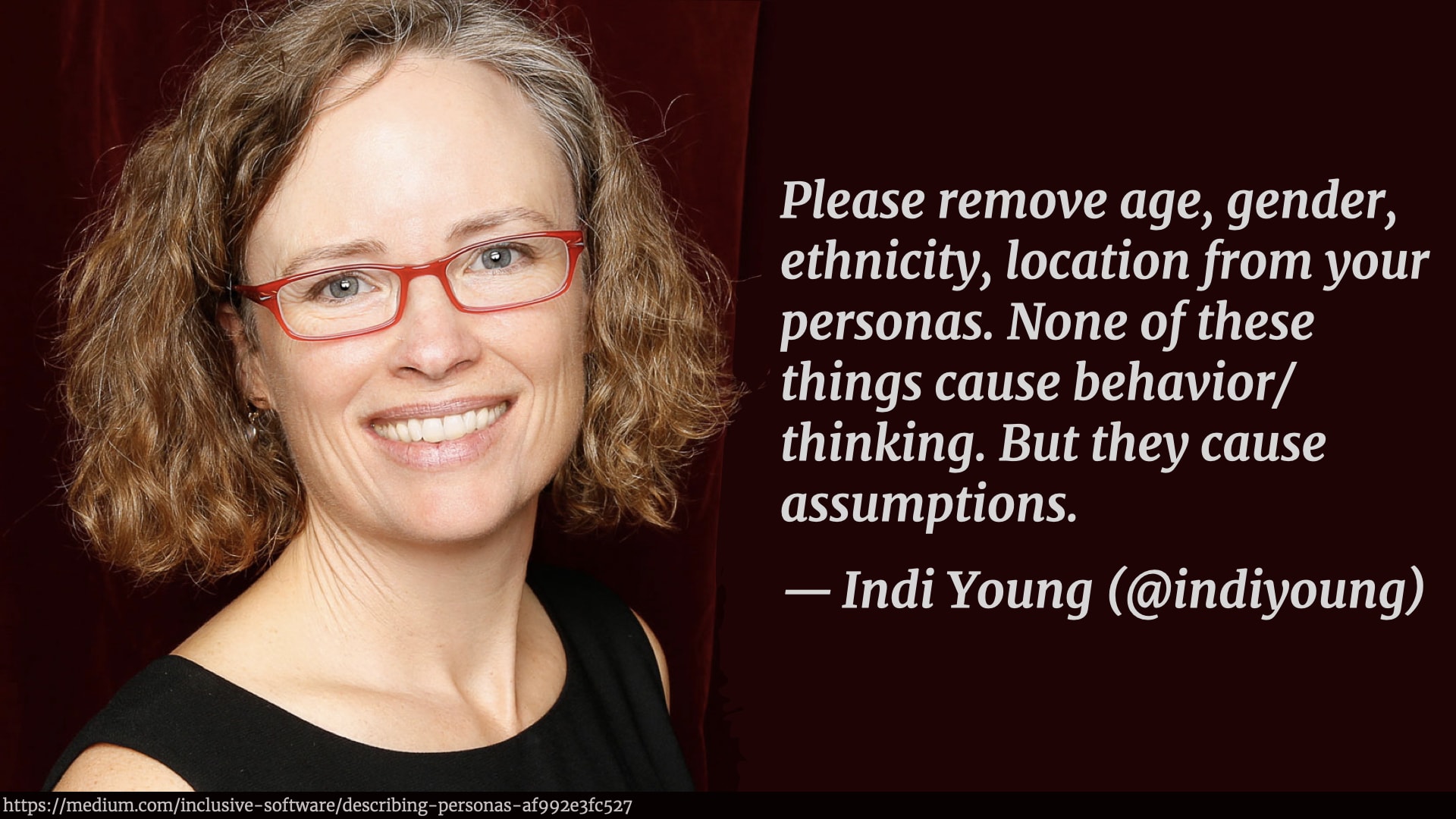 A photo of Indi Young alongside a quotation from her article on persona: 'Please remove age, gender, ethnicity, location from your personas. None of these things cause behavior/thinking. But they cause assumptions.'