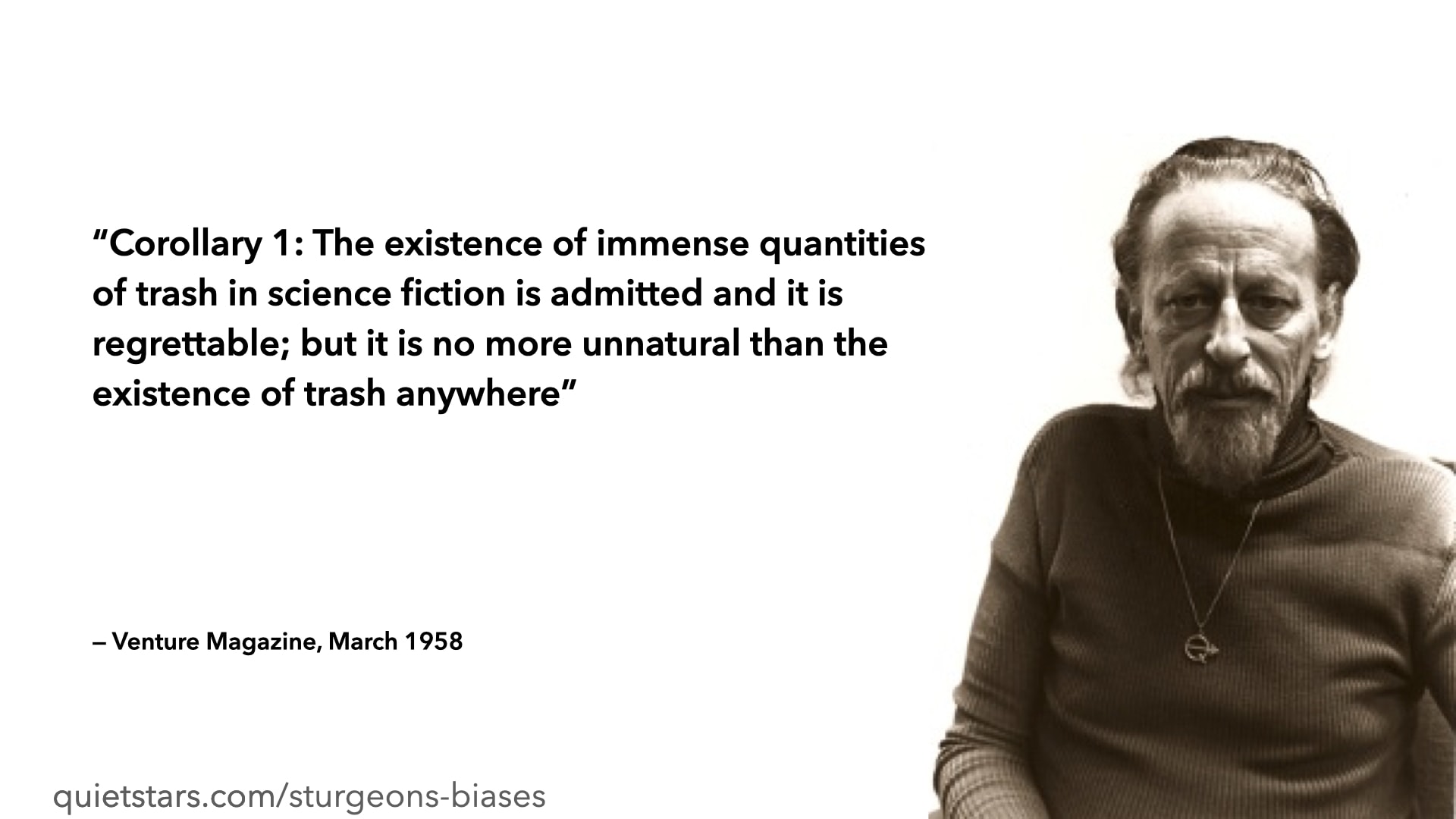 Corollary 1: The existence of immense quantities of trash in science fiction is admitted and it is regrettable; but it is no more unnatural than the existence of trash anywhere — Venture Magazine, March 1958